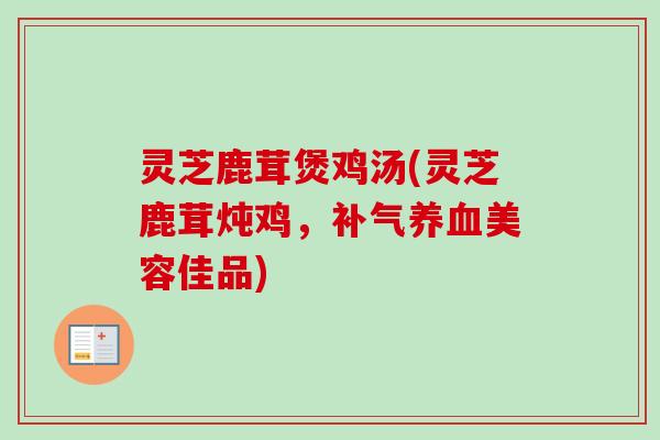 灵芝鹿茸煲鸡汤(灵芝鹿茸炖鸡,补气养血美容佳品)-第1张图片-卓越灵芝孢子粉 灵芝鹿茸煲鸡汤(灵芝鹿茸炖鸡,补气养血美容佳品)-第1张图片-卓越灵芝孢子粉
