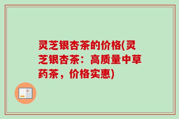 灵芝银杏茶的价格(灵芝银杏茶:高质量中草药茶,价格实惠)-第1张图片-卓越灵芝孢子粉 灵芝银杏茶的价格(灵芝银杏茶:高质量中草药茶,价格实惠)-第1张图片-卓越灵芝孢子粉