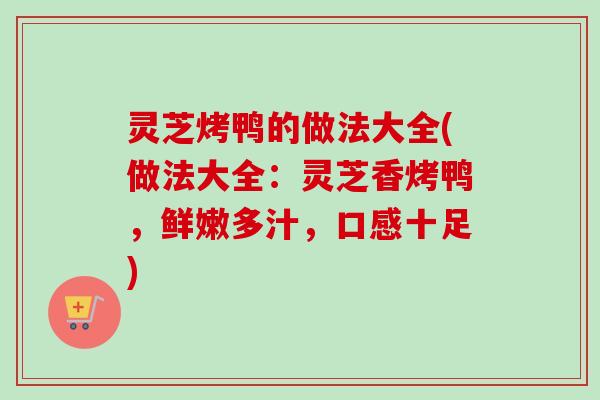 灵芝烤鸭的做法大全(做法大全：灵芝香烤鸭，鲜嫩多汁，口感十足)-第1张图片-卓越灵芝孢子粉