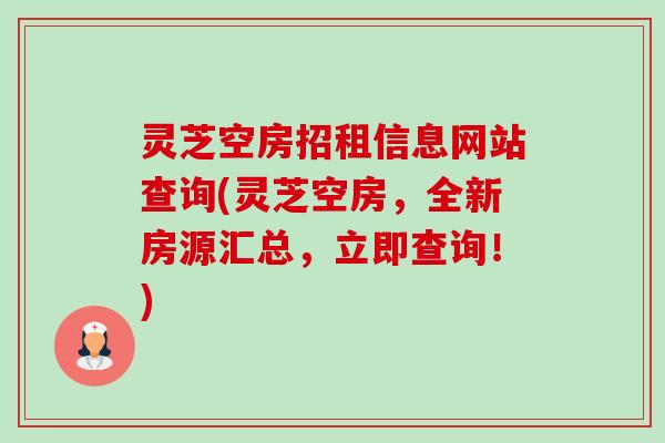 灵芝空房招租信息网站查询(灵芝空房，全新房源汇总，立即查询！)-第1张图片-卓越灵芝孢子粉