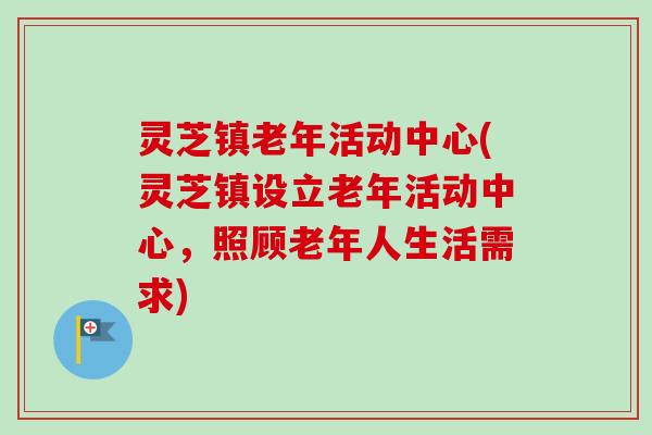 灵芝镇老年活动中心(灵芝镇设立老年活动中心，照顾老年人生活需求)-第1张图片-卓越灵芝孢子粉