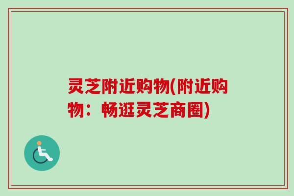 灵芝附近购物(附近购物：畅逛灵芝商圈)-第1张图片-卓越灵芝孢子粉
