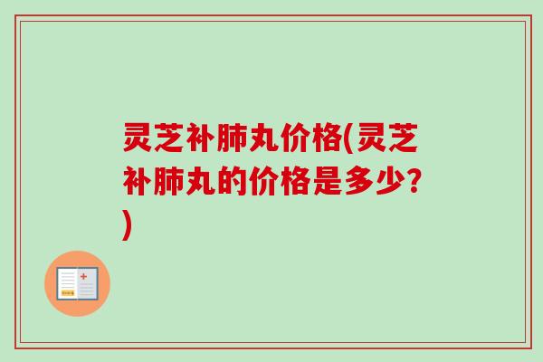 灵芝补肺丸价格(灵芝补肺丸的价格是多少?)-第1张图片-卓越灵芝孢子粉 灵芝补肺丸价格(灵芝补肺丸的价格是多少?)-第1张图片-卓越灵芝孢子粉