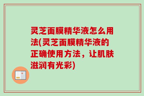 灵芝面膜精华液怎么用法(灵芝面膜精华液的正确使用方法，让肌肤滋润有光彩)-第1张图片-卓越灵芝孢子粉