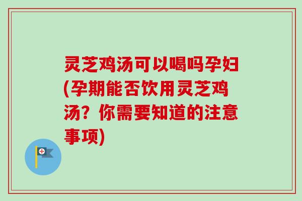 灵芝鸡汤可以喝吗孕妇(孕期能否饮用灵芝鸡汤?你需要知道的注意事项)-第1张图片-卓越灵芝孢子粉 灵芝鸡汤可以喝吗孕妇(孕期能否饮用灵芝鸡汤?你需要知道的注意事项)-第1张图片-卓越灵芝孢子粉