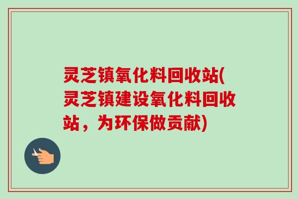 灵芝镇氧化料回收站(灵芝镇建设氧化料回收站，为环保做贡献)-第1张图片-卓越灵芝孢子粉