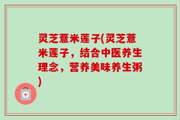 灵芝薏米莲子(灵芝薏米莲子,结合中医养生理念,营养美味养生粥)-第1张图片-卓越灵芝孢子粉 灵芝薏米莲子(灵芝薏米莲子,结合中医养生理念,营养美味养生粥)-第1张图片-卓越灵芝孢子粉