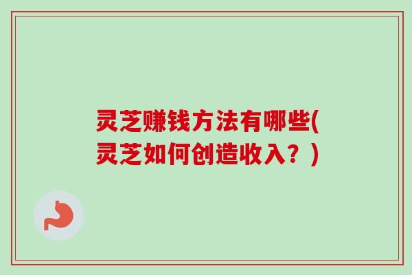 灵芝赚钱方法有哪些(灵芝如何创造收入？)-第1张图片-卓越灵芝孢子粉