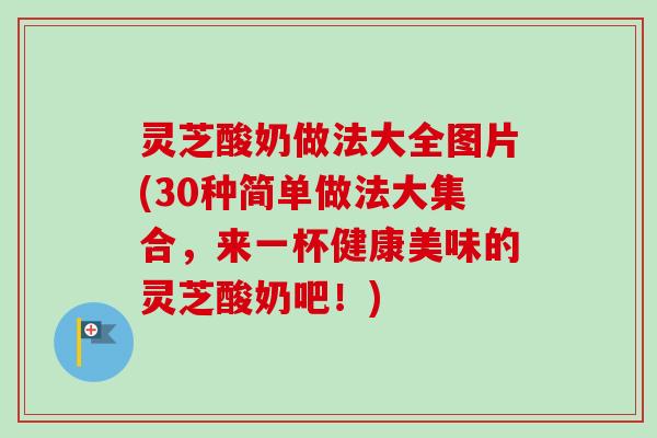 灵芝酸奶做法大全图片(30种简单做法大集合,来一杯健康美味的灵芝酸奶吧!)-第1张图片-卓越灵芝孢子粉 灵芝酸奶做法大全图片(30种简单做法大集合,来一杯健康美味的灵芝酸奶吧!)-第1张图片-卓越灵芝孢子粉