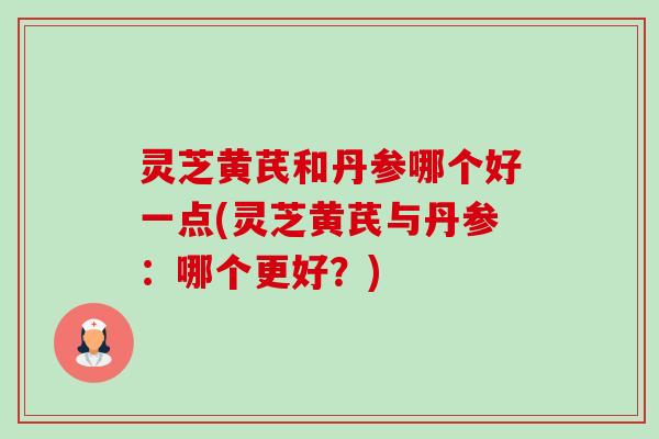 灵芝黄芪和丹参哪个好一点(灵芝黄芪与丹参：哪个更好？)-第1张图片-卓越灵芝孢子粉