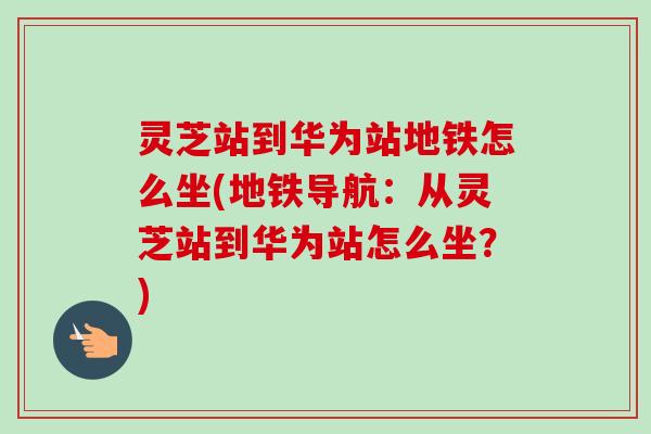 灵芝站到华为站地铁怎么坐(地铁导航：从灵芝站到华为站怎么坐？)-第1张图片-卓越灵芝孢子粉
