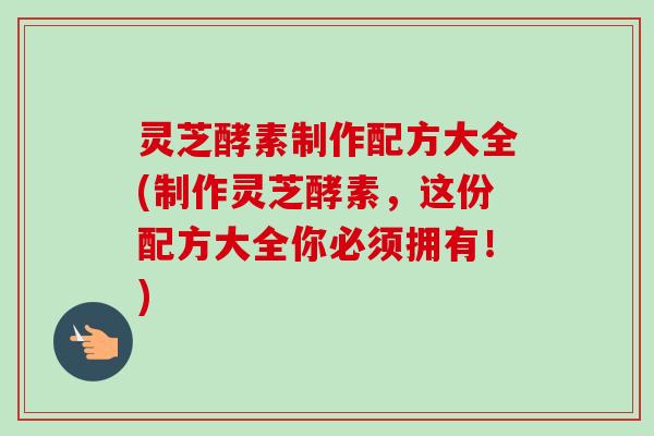 灵芝酵素制作配方大全(制作灵芝酵素,这份配方大全你必须拥有!)-第1张图片-卓越灵芝孢子粉 灵芝酵素制作配方大全(制作灵芝酵素,这份配方大全你必须拥有!)-第1张图片-卓越灵芝孢子粉