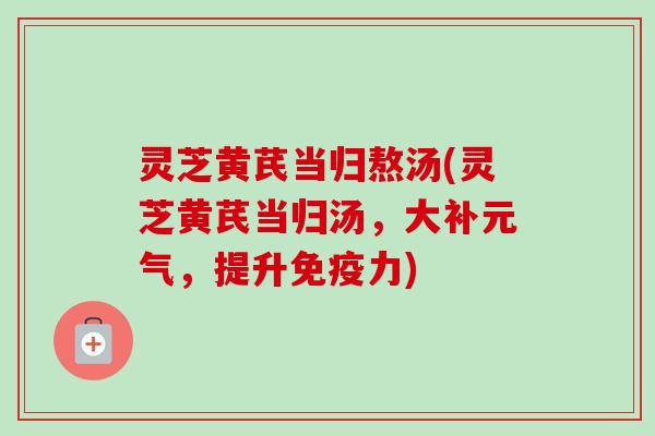 灵芝黄芪当归熬汤(灵芝黄芪当归汤,大补元气,提升免疫力)-第1张图片-卓越灵芝孢子粉 灵芝黄芪当归熬汤(灵芝黄芪当归汤,大补元气,提升免疫力)-第1张图片-卓越灵芝孢子粉