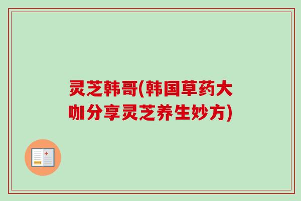 灵芝韩哥(韩国草药大咖分享灵芝养生妙方)-第1张图片-卓越灵芝孢子粉 灵芝韩哥(韩国草药大咖分享灵芝养生妙方)-第1张图片-卓越灵芝孢子粉