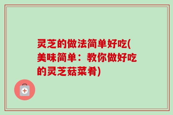 灵芝的做法简单好吃(美味简单:教你做好吃的灵芝菇菜肴)-第1张图片-卓越灵芝孢子粉 灵芝的做法简单好吃(美味简单:教你做好吃的灵芝菇菜肴)-第1张图片-卓越灵芝孢子粉