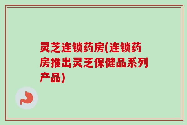 灵芝连锁药房(连锁药房推出灵芝保健品系列产品)-第1张图片-卓越灵芝孢子粉 灵芝连锁药房(连锁药房推出灵芝保健品系列产品)-第1张图片-卓越灵芝孢子粉