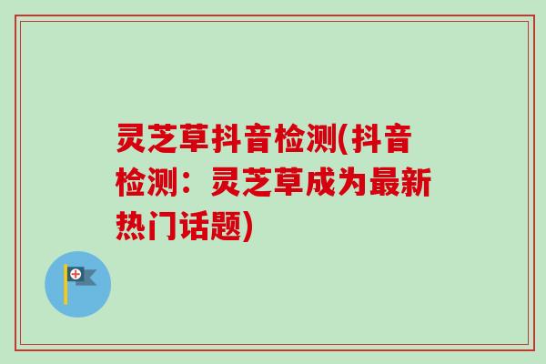 灵芝草抖音检测(抖音检测:灵芝草成为最新热门话题)-第1张图片-卓越灵芝孢子粉 灵芝草抖音检测(抖音检测:灵芝草成为最新热门话题)-第1张图片-卓越灵芝孢子粉