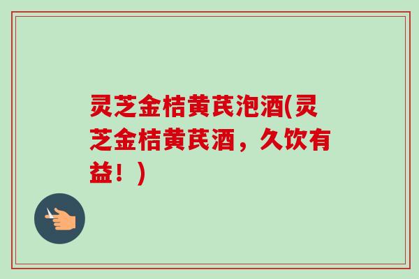 灵芝金桔黄芪泡酒(灵芝金桔黄芪酒,久饮有益!)-第1张图片-卓越灵芝孢子粉 灵芝金桔黄芪泡酒(灵芝金桔黄芪酒,久饮有益!)-第1张图片-卓越灵芝孢子粉