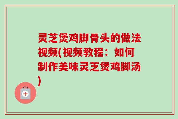 灵芝煲鸡脚骨头的做法视频(视频教程:如何制作美味灵芝煲鸡脚汤)-第1张图片-卓越灵芝孢子粉 灵芝煲鸡脚骨头的做法视频(视频教程:如何制作美味灵芝煲鸡脚汤)-第1张图片-卓越灵芝孢子粉