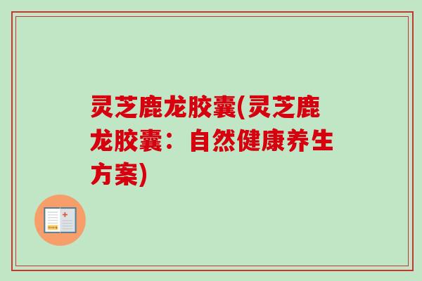 灵芝鹿龙胶囊(灵芝鹿龙胶囊:自然健康养生方案)-第1张图片-卓越灵芝孢子粉 灵芝鹿龙胶囊(灵芝鹿龙胶囊:自然健康养生方案)-第1张图片-卓越灵芝孢子粉