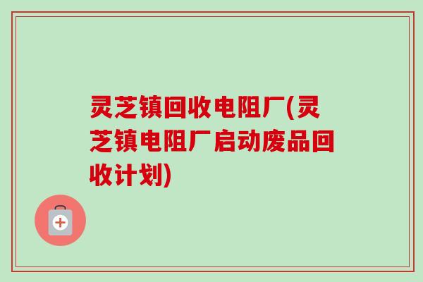 灵芝镇回收电阻厂(灵芝镇电阻厂启动废品回收计划)-第1张图片-卓越灵芝孢子粉 灵芝镇回收电阻厂(灵芝镇电阻厂启动废品回收计划)-第1张图片-卓越灵芝孢子粉