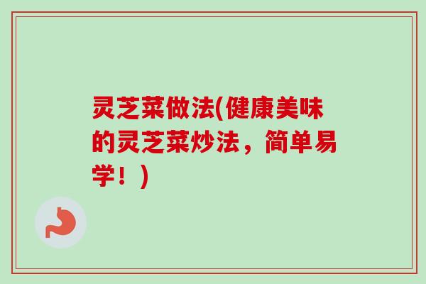 灵芝菜做法(健康美味的灵芝菜炒法,简单易学!)-第1张图片-卓越灵芝孢子粉 灵芝菜做法(健康美味的灵芝菜炒法,简单易学!)-第1张图片-卓越灵芝孢子粉