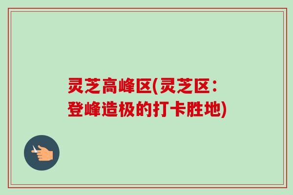 灵芝高峰区(灵芝区:登峰造极的打卡胜地)-第1张图片-卓越灵芝孢子粉 灵芝高峰区(灵芝区:登峰造极的打卡胜地)-第1张图片-卓越灵芝孢子粉