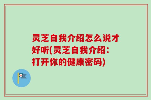 灵芝自我介绍怎么说才好听(灵芝自我介绍：打开你的健康密码)-第1张图片-卓越灵芝孢子粉