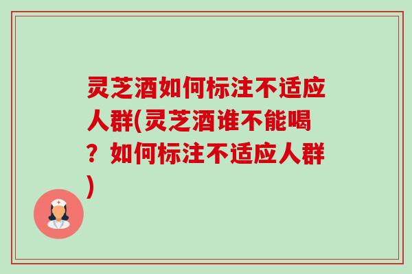 灵芝酒如何标注不适应人群(灵芝酒谁不能喝?如何标注不适应人群)-第1张图片-卓越灵芝孢子粉 灵芝酒如何标注不适应人群(灵芝酒谁不能喝?如何标注不适应人群)-第1张图片-卓越灵芝孢子粉