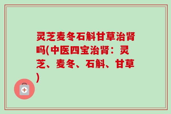 灵芝麦冬石斛甘草治肾吗(中医四宝治肾:灵芝、麦冬、石斛、甘草)-第1张图片-卓越灵芝孢子粉 灵芝麦冬石斛甘草治肾吗(中医四宝治肾:灵芝、麦冬、石斛、甘草)-第1张图片-卓越灵芝孢子粉