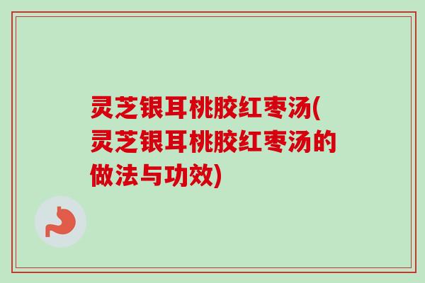 灵芝银耳桃胶红枣汤(灵芝银耳桃胶红枣汤的做法与功效)-第1张图片-卓越灵芝孢子粉 灵芝银耳桃胶红枣汤(灵芝银耳桃胶红枣汤的做法与功效)-第1张图片-卓越灵芝孢子粉