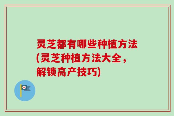 灵芝都有哪些种植方法(灵芝种植方法大全,解锁高产技巧)-第1张图片-卓越灵芝孢子粉 灵芝都有哪些种植方法(灵芝种植方法大全,解锁高产技巧)-第1张图片-卓越灵芝孢子粉