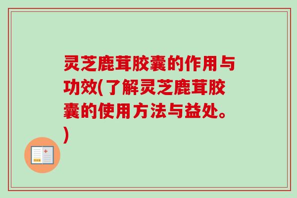 灵芝鹿茸胶囊的作用与功效(了解灵芝鹿茸胶囊的使用方法与益处。)-第1张图片-卓越灵芝孢子粉 灵芝鹿茸胶囊的作用与功效(了解灵芝鹿茸胶囊的使用方法与益处。)-第1张图片-卓越灵芝孢子粉