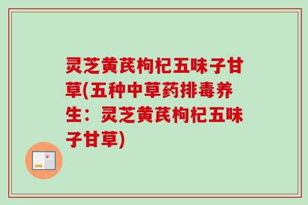 灵芝黄芪枸杞五味子甘草(五种中草药排毒养生：灵芝黄芪枸杞五味子甘草)-第1张图片-卓越灵芝孢子粉