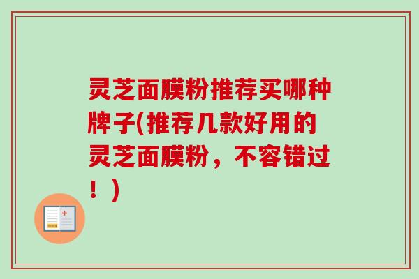 灵芝面膜粉推荐买哪种牌子(推荐几款好用的灵芝面膜粉，不容错过！)-第1张图片-卓越灵芝孢子粉