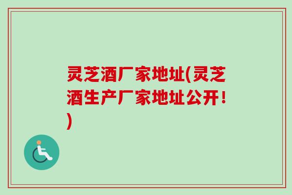 灵芝酒厂家地址(灵芝酒生产厂家地址公开!)-第1张图片-卓越灵芝孢子粉 灵芝酒厂家地址(灵芝酒生产厂家地址公开!)-第1张图片-卓越灵芝孢子粉