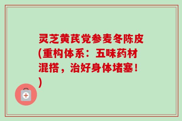 灵芝黄芪党参麦冬陈皮(重构体系:五味药材混搭,治好身体堵塞!)-第1张图片-卓越灵芝孢子粉 灵芝黄芪党参麦冬陈皮(重构体系:五味药材混搭,治好身体堵塞!)-第1张图片-卓越灵芝孢子粉