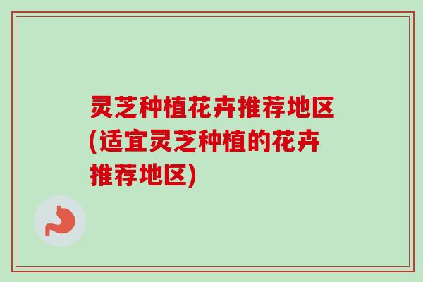 灵芝种植花卉推荐地区(适宜灵芝种植的花卉推荐地区)-第1张图片-卓越灵芝孢子粉