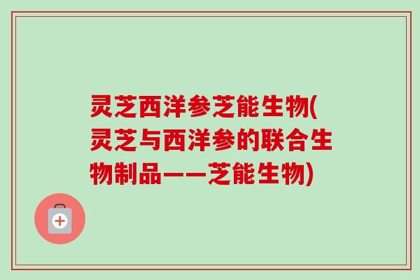 灵芝西洋参芝能生物(灵芝与西洋参的联合生物制品——芝能生物)-第1张图片-卓越灵芝孢子粉 灵芝西洋参芝能生物(灵芝与西洋参的联合生物制品——芝能生物)-第1张图片-卓越灵芝孢子粉