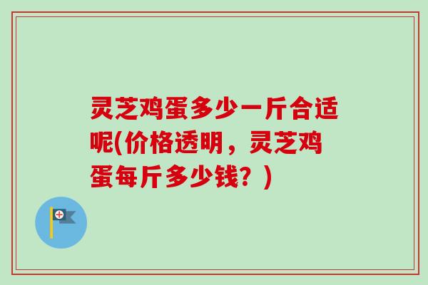 灵芝鸡蛋多少一斤合适呢(价格透明,灵芝鸡蛋每斤多少钱?)-第1张图片-卓越灵芝孢子粉 灵芝鸡蛋多少一斤合适呢(价格透明,灵芝鸡蛋每斤多少钱?)-第1张图片-卓越灵芝孢子粉