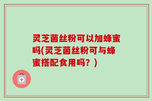 灵芝菌丝粉可以加蜂蜜吗(灵芝菌丝粉可与蜂蜜搭配食用吗?)-第1张图片-卓越灵芝孢子粉 灵芝菌丝粉可以加蜂蜜吗(灵芝菌丝粉可与蜂蜜搭配食用吗?)-第1张图片-卓越灵芝孢子粉