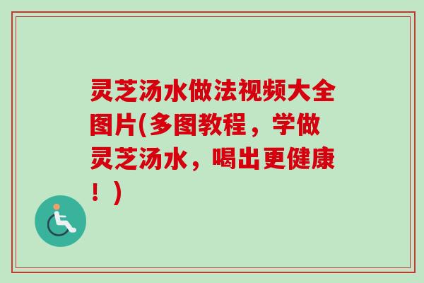灵芝汤水做法视频大全图片(多图教程，学做灵芝汤水，喝出更健康！)-第1张图片-卓越灵芝孢子粉