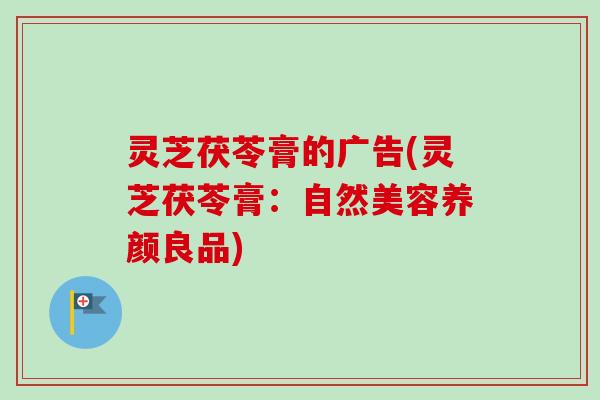 灵芝茯苓膏的广告(灵芝茯苓膏：自然美容养颜良品)-第1张图片-卓越灵芝孢子粉