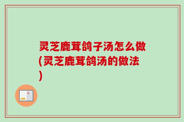 灵芝鹿茸鸽子汤怎么做(灵芝鹿茸鸽汤的做法)-第1张图片-卓越灵芝孢子粉 灵芝鹿茸鸽子汤怎么做(灵芝鹿茸鸽汤的做法)-第1张图片-卓越灵芝孢子粉