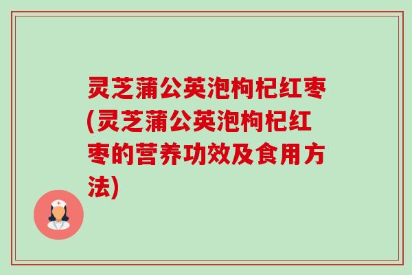 灵芝蒲公英泡枸杞红枣(灵芝蒲公英泡枸杞红枣的营养功效及食用方法)-第1张图片-卓越灵芝孢子粉 灵芝蒲公英泡枸杞红枣(灵芝蒲公英泡枸杞红枣的营养功效及食用方法)-第1张图片-卓越灵芝孢子粉