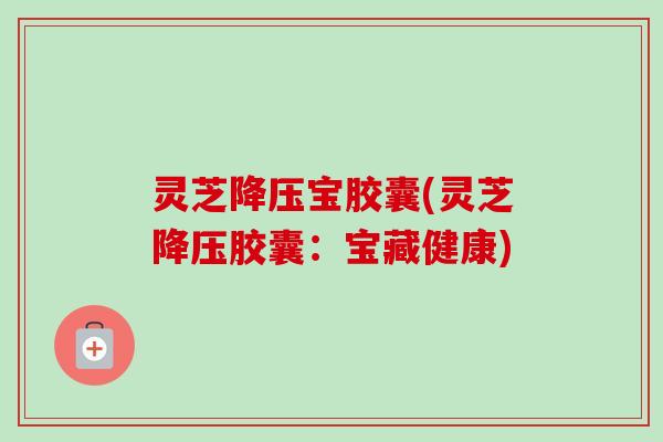 灵芝降压宝胶囊(灵芝降压胶囊:宝藏健康)-第1张图片-卓越灵芝孢子粉 灵芝降压宝胶囊(灵芝降压胶囊:宝藏健康)-第1张图片-卓越灵芝孢子粉