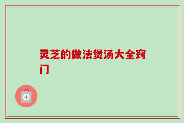 灵芝的做法煲汤大全窍门-第1张图片-卓越灵芝孢子粉 灵芝的做法煲汤大全窍门-第1张图片-卓越灵芝孢子粉