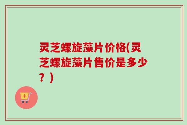 灵芝螺旋藻片价格(灵芝螺旋藻片售价是多少?)-第1张图片-卓越灵芝孢子粉 灵芝螺旋藻片价格(灵芝螺旋藻片售价是多少?)-第1张图片-卓越灵芝孢子粉