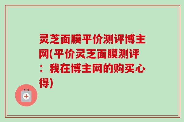 灵芝面膜平价测评博主网(平价灵芝面膜测评:我在博主网的购买心得)-第1张图片-卓越灵芝孢子粉 灵芝面膜平价测评博主网(平价灵芝面膜测评:我在博主网的购买心得)-第1张图片-卓越灵芝孢子粉