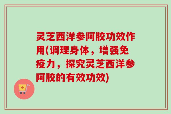 灵芝西洋参阿胶功效作用(调理身体,增强免疫力,探究灵芝西洋参阿胶的有效功效)-第1张图片-卓越灵芝孢子粉 灵芝西洋参阿胶功效作用(调理身体,增强免疫力,探究灵芝西洋参阿胶的有效功效)-第1张图片-卓越灵芝孢子粉